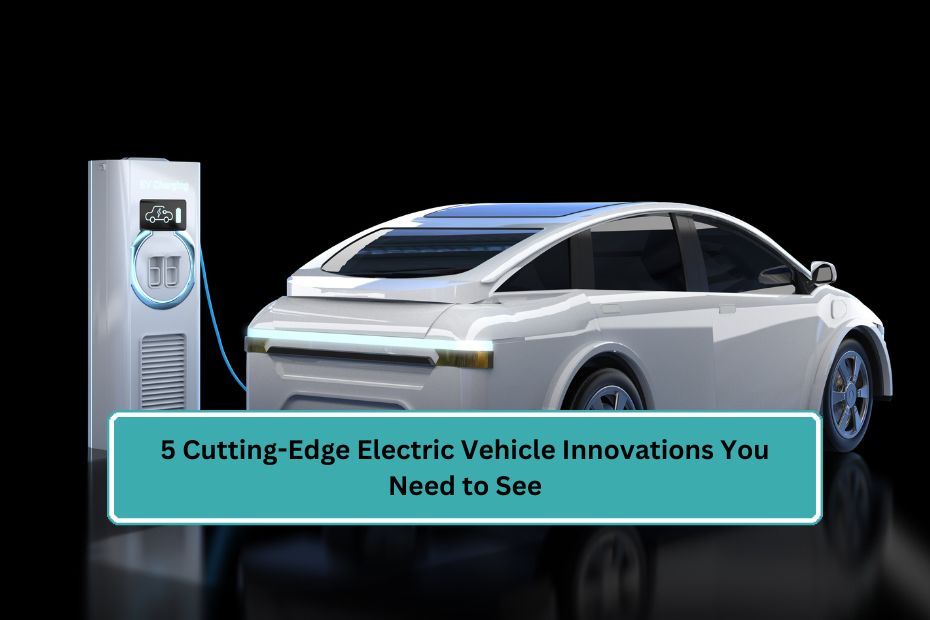 5 Cutting-Edge Electric Vehicle Innovations You Need to See